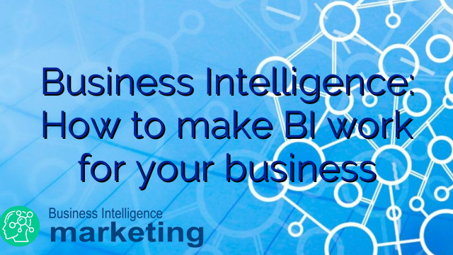 Business Intelligence: How to make BI work for your business