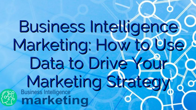 Business Intelligence Marketing: How to Use Data to Drive Your Marketing Strategy