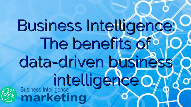 Business Intelligence: The benefits of data-driven business intelligence