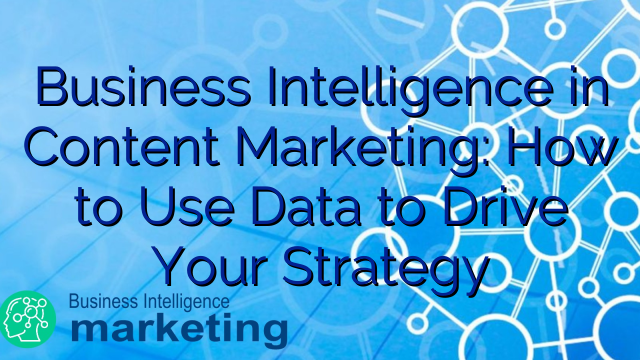 Business Intelligence in Content Marketing: How to Use Data to Drive Your Strategy