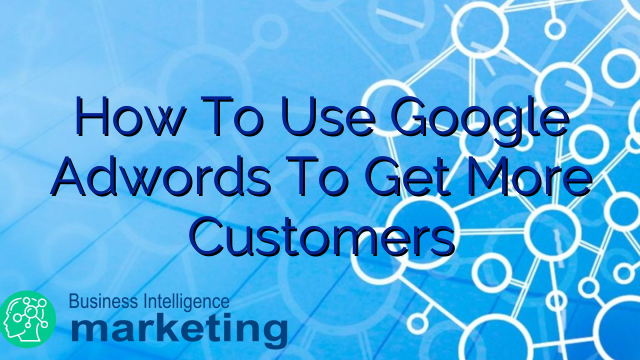 How To Use Google Adwords To Get More Customers