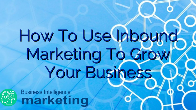 How To Use Inbound Marketing To Grow Your Business