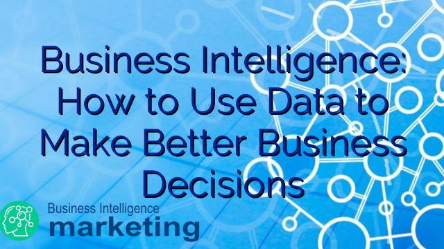 Business Intelligence: How to Use Data to Make Better Business Decisions