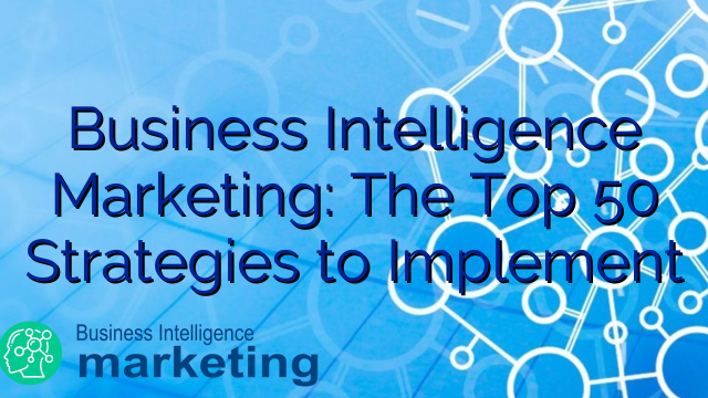 Business Intelligence Marketing: The Top 50 Strategies to Implement