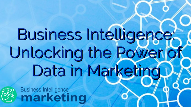 Business Intelligence: Unlocking the Power of Data in Marketing