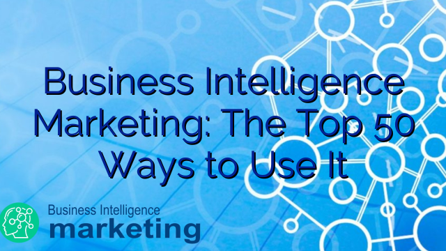Business Intelligence Marketing: The Top 50 Ways to Use It