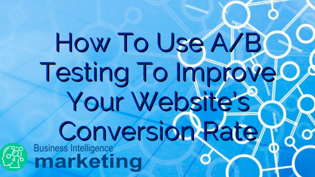 How To Use A/B Testing To Improve Your Website’s Conversion Rate