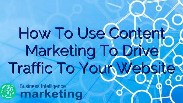 How To Use Content Marketing To Drive Traffic To Your Website