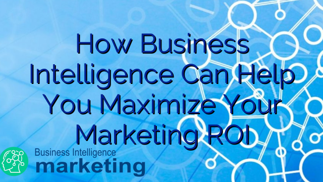 How Business Intelligence Can Help You Maximize Your Marketing ROI