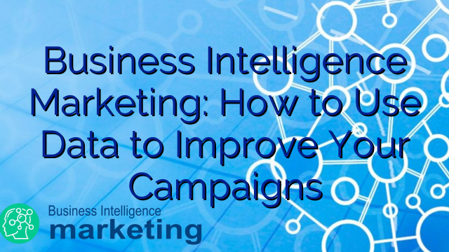 Business Intelligence Marketing: How to Use Data to Improve Your Campaigns