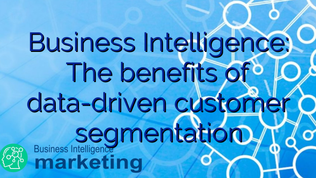 Business Intelligence: The benefits of data-driven customer segmentation