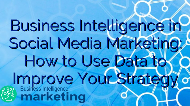 Business Intelligence in Social Media Marketing: How to Use Data to Improve Your Strategy