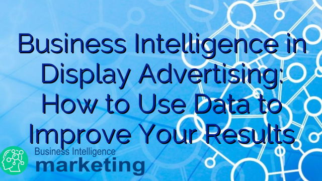Business Intelligence in Display Advertising: How to Use Data to Improve Your Results